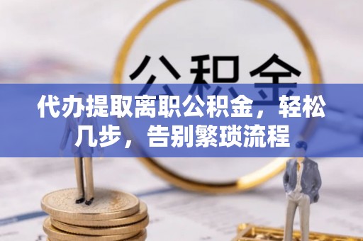 萧山代办提取离职公积金，轻松几步，告别繁琐流程