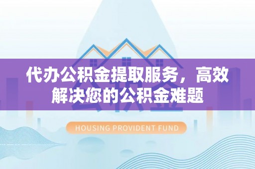 萧山代办公积金提取服务，高效解决您的公积金难题