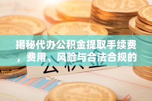 萧山揭秘代办公积金提取手续费，费用、风险与合法合规的全解析