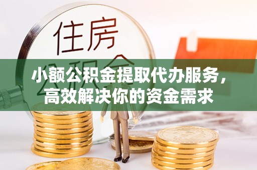 萧山小额公积金提取代办服务，高效解决你的资金需求