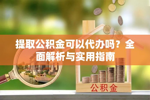 萧山提取公积金可以代办吗？全面解析与实用指南