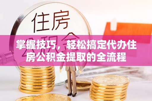萧山掌握技巧，轻松搞定代办住房公积金提取的全流程