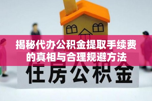 萧山揭秘代办公积金提取手续费的真相与合理规避方法