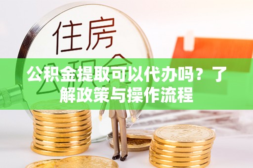 萧山公积金提取可以代办吗？了解政策与操作流程