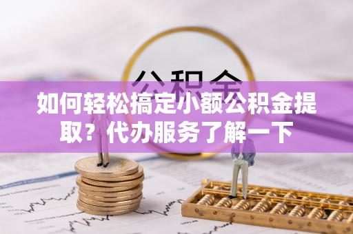 萧山如何轻松搞定小额公积金提取？代办服务了解一下