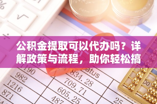 萧山公积金提取可以代办吗？详解政策与流程，助你轻松搞定！