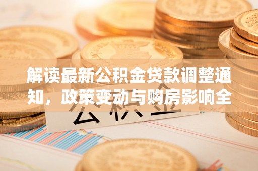萧山解读最新公积金贷款调整通知，政策变动与购房影响全解析