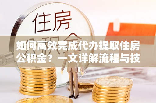 萧山如何高效完成代办提取住房公积金？一文详解流程与技巧